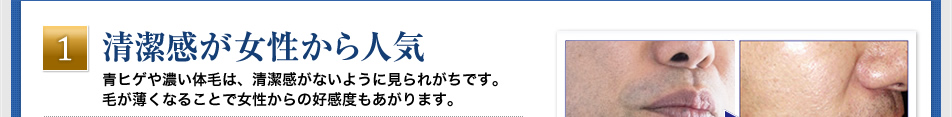 「清潔感が女性から人気」青ヒゲや濃い体毛は、清潔感がないように見られがちです。毛が薄くなることで女性からの好感度もあがります。